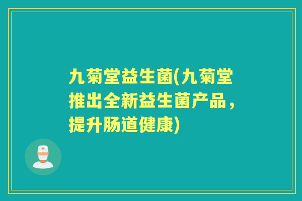 九菊堂益生菌(九菊堂推出全新益生菌产品,提升肠道健康) 九菊堂益生菌(九菊堂推出全新益生菌产品,提升肠道健康)