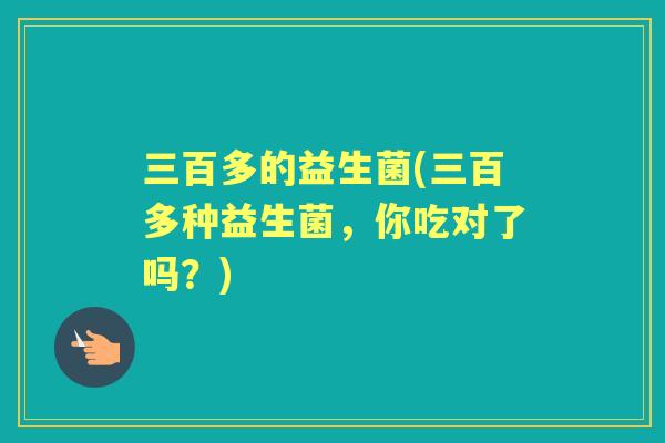 三百多的益生菌(三百多种益生菌,你吃对了吗?) 三百多的益生菌(三百多种益生菌,你吃对了吗?)