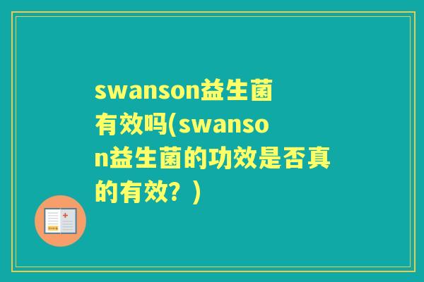 swanson益生菌有效吗(swanson益生菌的功效是否真的有效?) swanson益生菌有效吗(swanson益生菌的功效是否真的有效?)