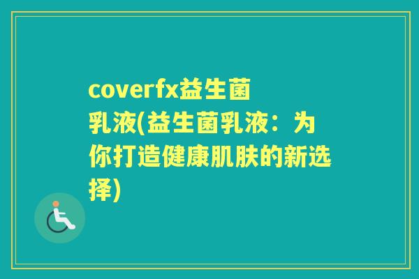 coverfx益生菌乳液(益生菌乳液:为你打造健康的新选择) coverfx益生菌乳液(益生菌乳液:为你打造健康的新选择)