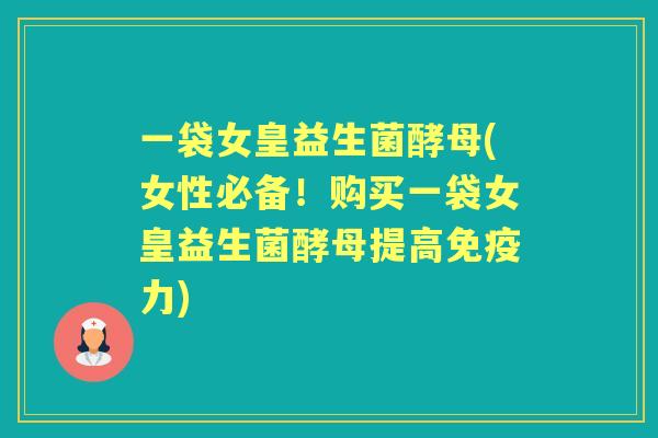 一袋女皇益生菌酵母(女性必备!购买一袋女皇益生菌酵母提高力) 一袋女皇益生菌酵母(女性必备!购买一袋女皇益生菌酵母提高力)