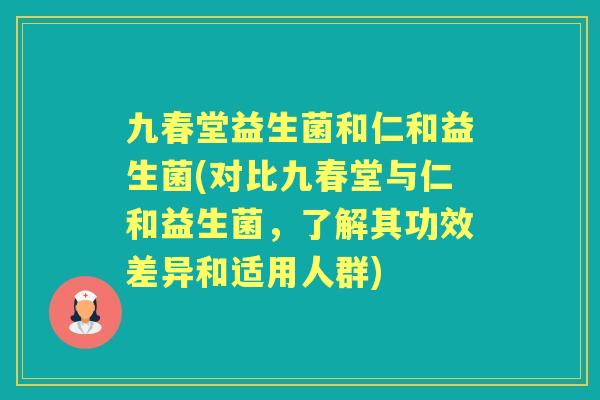 九春堂益生菌和仁和益生菌(对比九春堂与仁和益生菌，了解其功效差异和适用人群)