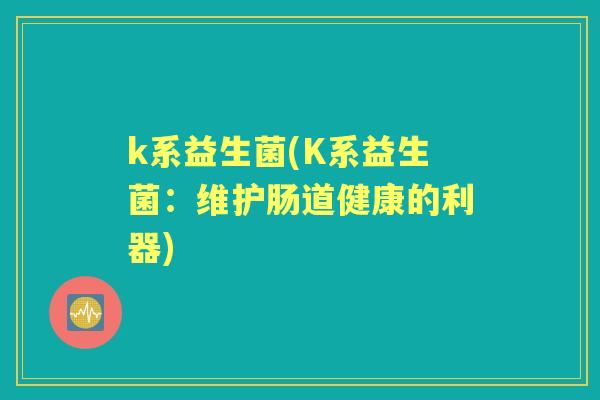 k系益生菌(K系益生菌:维护肠道健康的利器) k系益生菌(K系益生菌:维护肠道健康的利器)