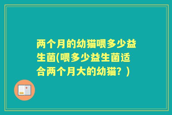 两个月的幼猫喂多少益生菌(喂多少益生菌适合两个月大的幼猫？)