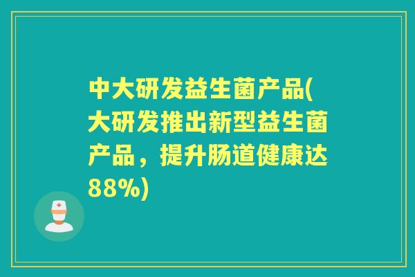中大研发益生菌产品(大研发推出新型益生菌产品,提升肠道健康达88%) 中大研发益生菌产品(大研发推出新型益生菌产品,提升肠道健康达88%)