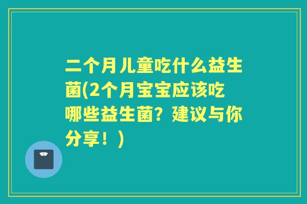 二个月儿童吃什么益生菌(2个月宝宝应该吃哪些益生菌？建议与你分享！)
