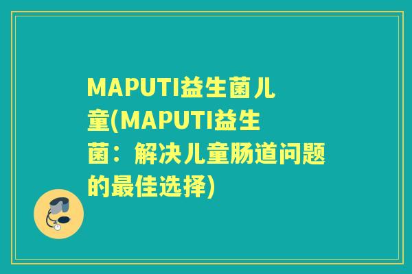 MAPUTI益生菌儿童(MAPUTI益生菌:解决儿童肠道问题的佳选择) MAPUTI益生菌儿童(MAPUTI益生菌:解决儿童肠道问题的佳选择)