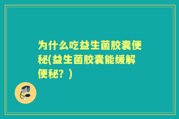 为什么吃益生菌胶囊(益生菌胶囊能缓解?) 为什么吃益生菌胶囊(益生菌胶囊能缓解?)