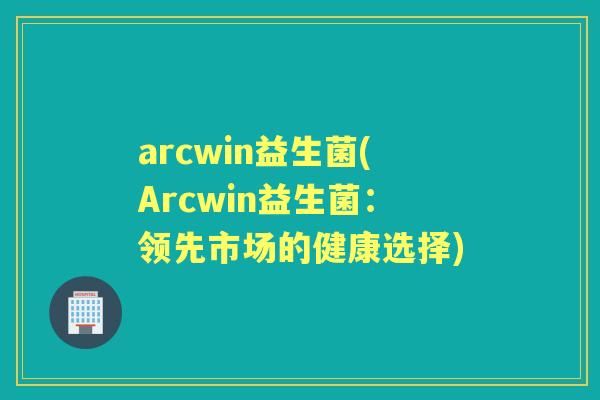 arcwin益生菌(Arcwin益生菌:领先市场的健康选择) arcwin益生菌(Arcwin益生菌:领先市场的健康选择)
