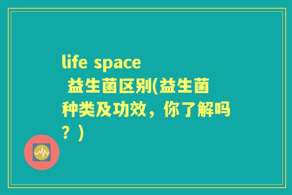 life space 益生菌区别(益生菌种类及功效,你了解吗?) life space 益生菌区别(益生菌种类及功效,你了解吗?)