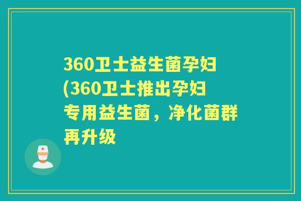 360卫士益生菌孕妇(360卫士推出孕妇专用益生菌，净化菌群再升级