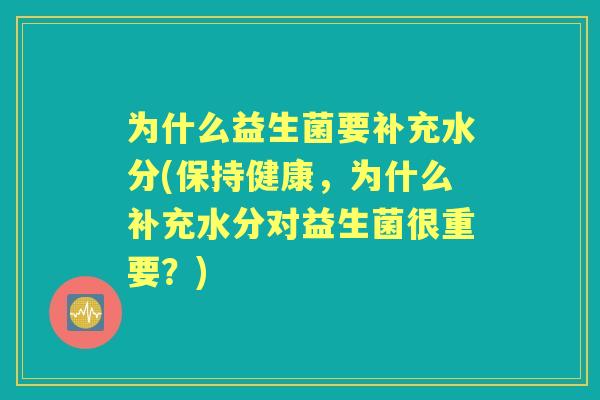 为什么益生菌要补充水分(保持健康,为什么补充水分对益生菌很重要?) 为什么益生菌要补充水分(保持健康,为什么补充水分对益生菌很重要?)
