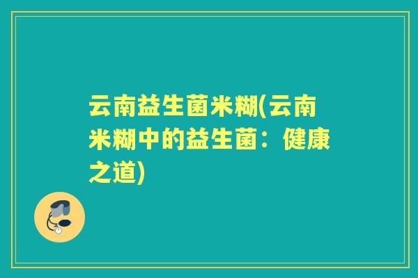 云南益生菌米糊(云南米糊中的益生菌:健康之道) 云南益生菌米糊(云南米糊中的益生菌:健康之道)