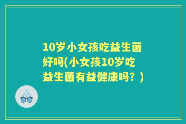 10岁小女孩吃益生菌好吗(小女孩10岁吃益生菌有益健康吗？)
