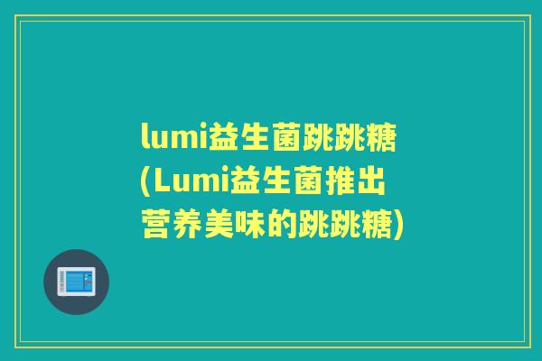 lumi益生菌跳跳糖(Lumi益生菌推出营养美味的跳跳糖)