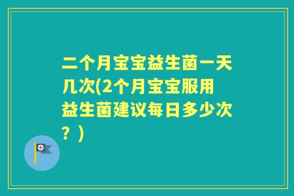 二个月宝宝益生菌一天几次(2个月宝宝服用益生菌建议每日多少次?) 二个月宝宝益生菌一天几次(2个月宝宝服用益生菌建议每日多少次?)