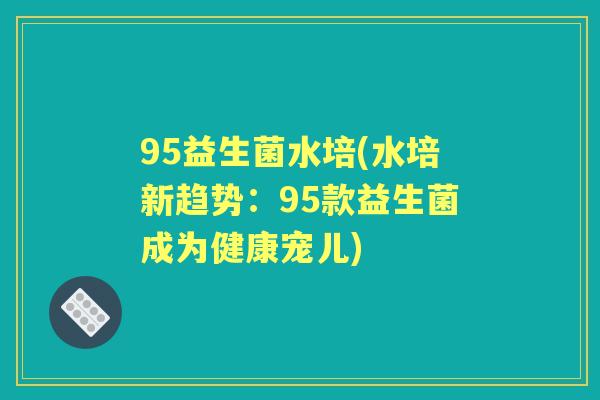95益生菌水培(水培新趋势：95款益生菌成为健康宠儿)