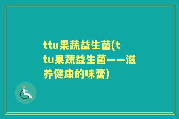 ttu果蔬益生菌(ttu果蔬益生菌——滋养健康的味蕾) ttu果蔬益生菌(ttu果蔬益生菌——滋养健康的味蕾)
