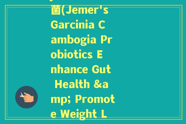 jemer健尔马益生菌(Jemer's Garcinia Cambogia Probiotics Enhance Gut Health & Promote Weight Loss) jemer健尔马益生菌(Jemer's Garcinia Cambogia Probiotics Enhance Gut Health & Promote Weight Loss)