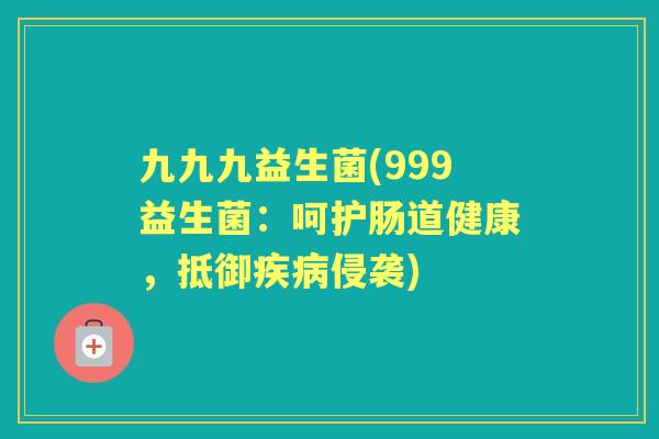九九九益生菌(999益生菌:呵护肠道健康,抵御侵袭) 九九九益生菌(999益生菌:呵护肠道健康,抵御侵袭)