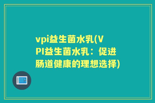 vpi益生菌水乳(VPI益生菌水乳:促进肠道健康的理想选择) vpi益生菌水乳(VPI益生菌水乳:促进肠道健康的理想选择)