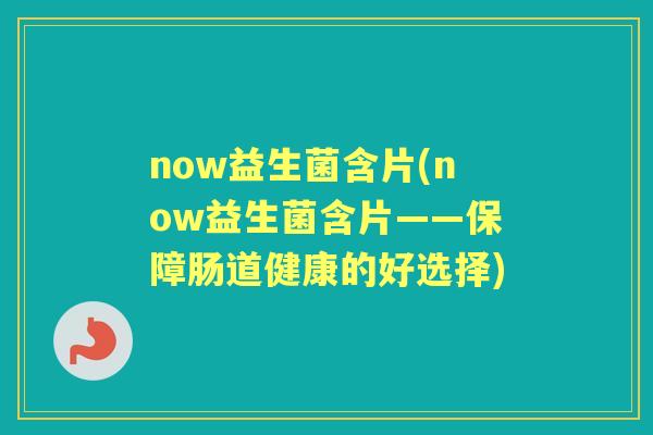 now益生菌含片(now益生菌含片——保障肠道健康的好选择) now益生菌含片(now益生菌含片——保障肠道健康的好选择)