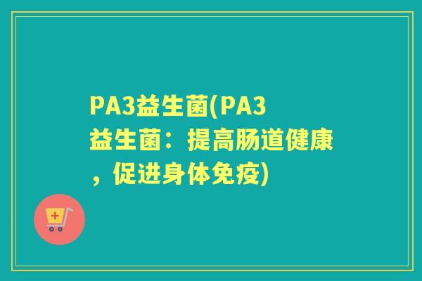 PA3益生菌(PA3益生菌:提高肠道健康,促进身体) PA3益生菌(PA3益生菌:提高肠道健康,促进身体)