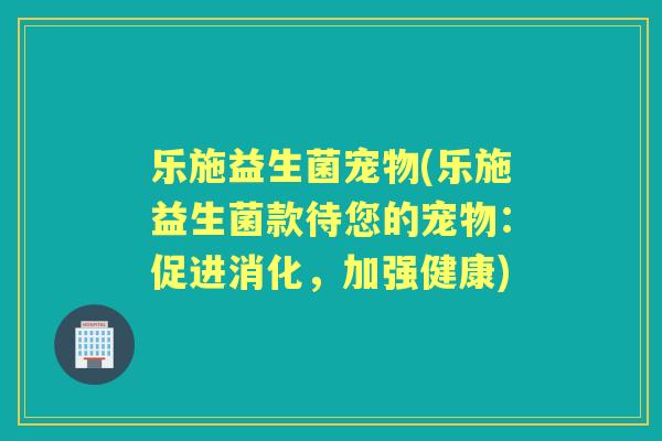 乐施益生菌宠物(乐施益生菌款待您的宠物:促进消化,加强健康) 乐施益生菌宠物(乐施益生菌款待您的宠物:促进消化,加强健康)