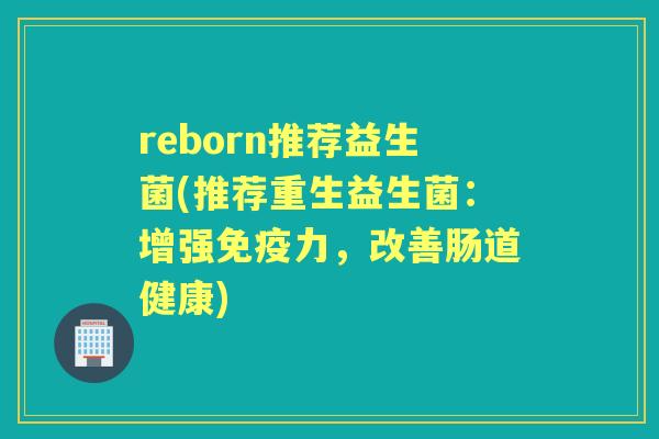reborn推荐益生菌(推荐重生益生菌:增强力,改善肠道健康) reborn推荐益生菌(推荐重生益生菌:增强力,改善肠道健康)