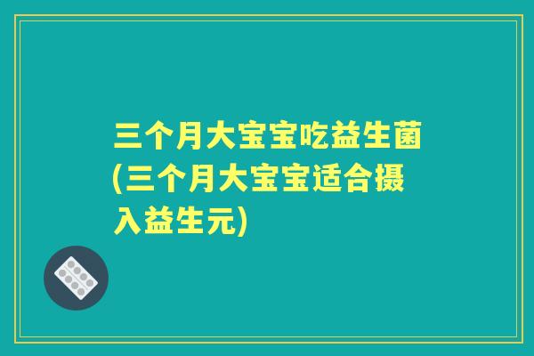 三个月大宝宝吃益生菌(三个月大宝宝适合摄入益生元) 三个月大宝宝吃益生菌(三个月大宝宝适合摄入益生元)