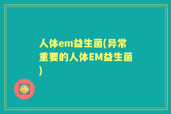 人体em益生菌(异常重要的人体EM益生菌) 人体em益生菌(异常重要的人体EM益生菌)