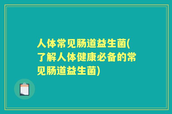 人体常见肠道益生菌(了解人体健康必备的常见肠道益生菌) 人体常见肠道益生菌(了解人体健康必备的常见肠道益生菌)