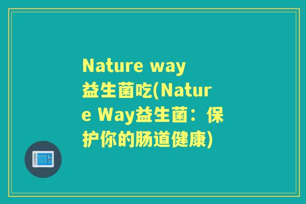 Nature way益生菌吃(Nature Way益生菌:保护你的肠道健康) Nature way益生菌吃(Nature Way益生菌:保护你的肠道健康)
