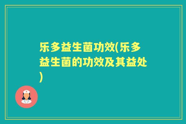 乐多益生菌功效(乐多益生菌的功效及其益处) 乐多益生菌功效(乐多益生菌的功效及其益处)