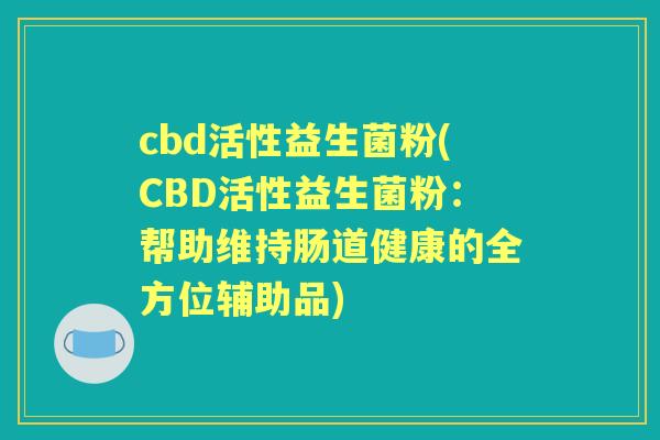 cbd活性益生菌粉(CBD活性益生菌粉:帮助维持肠道健康的全方位辅助品) cbd活性益生菌粉(CBD活性益生菌粉:帮助维持肠道健康的全方位辅助品)