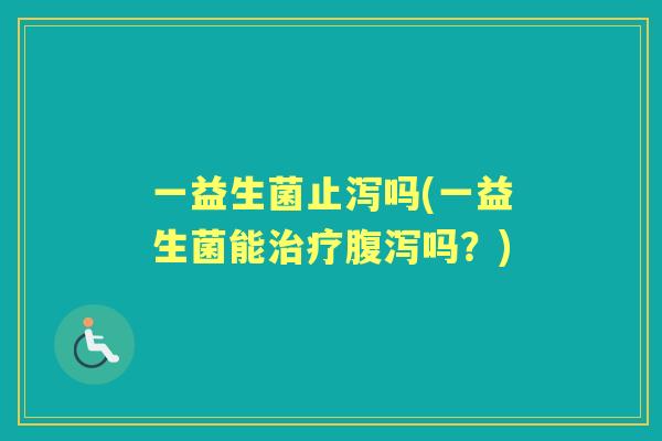 一益生菌止泻吗(一益生菌能吗?) 一益生菌止泻吗(一益生菌能吗?)