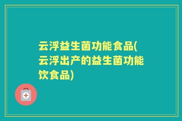 云浮益生菌功能食品(云浮出产的益生菌功能饮食品)