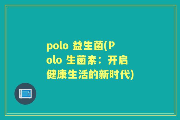 polo 益生菌(Polo 生菌素:开启健康生活的新时代) polo 益生菌(Polo 生菌素:开启健康生活的新时代)