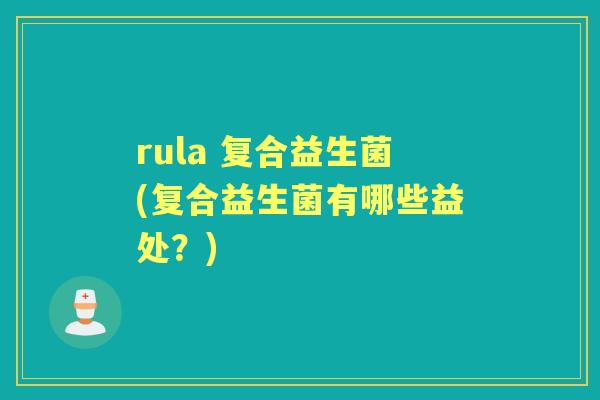 rula 复合益生菌(复合益生菌有哪些益处？)