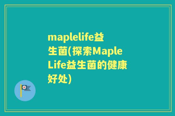maplelife益生菌(探索MapleLife益生菌的健康好处) maplelife益生菌(探索MapleLife益生菌的健康好处)