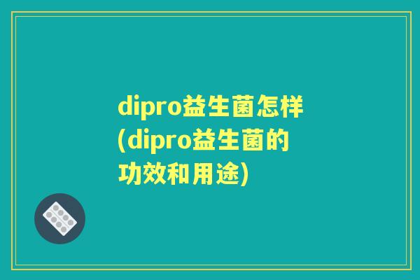 dipro益生菌怎样(dipro益生菌的功效和用途)