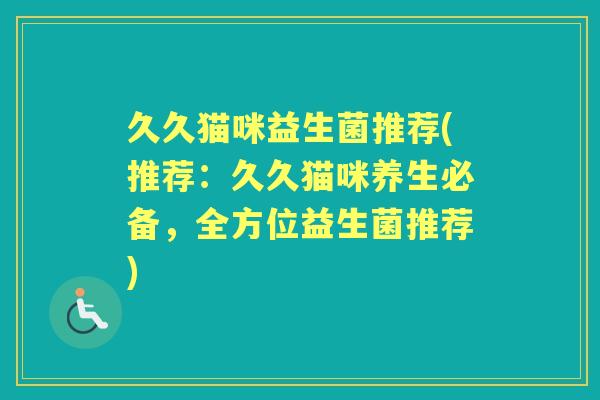久久猫咪益生菌推荐(推荐：久久猫咪养生必备，全方位益生菌推荐)