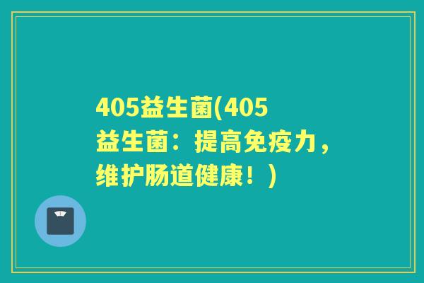 405益生菌(405益生菌:提高力,维护肠道健康!) 405益生菌(405益生菌:提高力,维护肠道健康!)