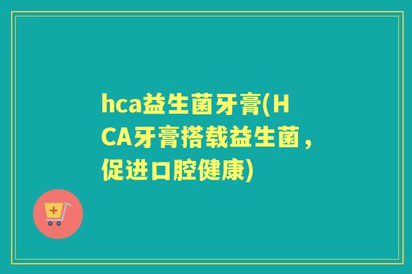 hca益生菌牙膏(HCA牙膏搭载益生菌,促进口腔健康) hca益生菌牙膏(HCA牙膏搭载益生菌,促进口腔健康)