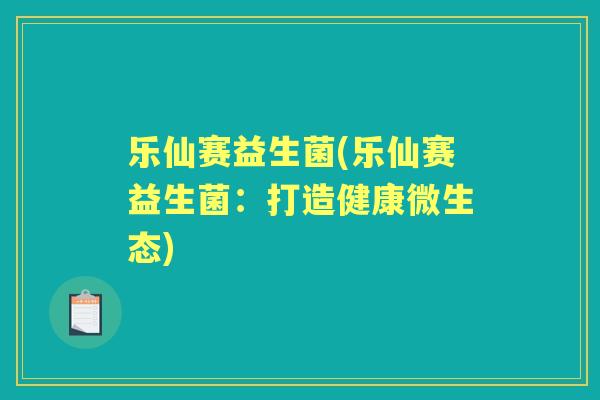 乐仙赛益生菌(乐仙赛益生菌:打造健康微生态) 乐仙赛益生菌(乐仙赛益生菌:打造健康微生态)