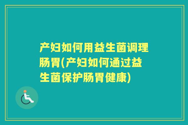 产妇如何用益生菌调理肠胃(产妇如何通过益生菌保护肠胃健康) 产妇如何用益生菌调理肠胃(产妇如何通过益生菌保护肠胃健康)