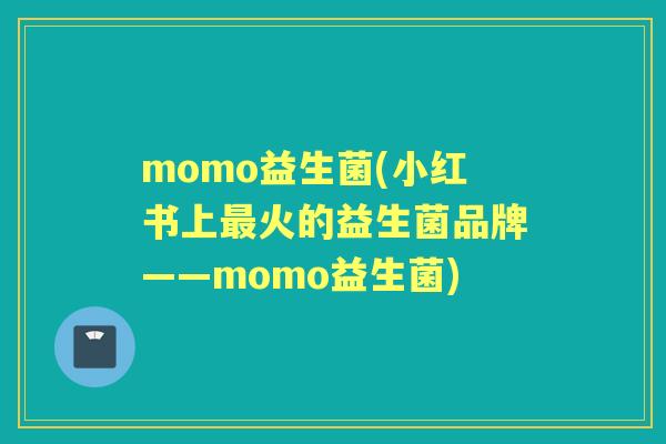 momo益生菌(小红书上火的益生菌品牌——momo益生菌) momo益生菌(小红书上火的益生菌品牌——momo益生菌)