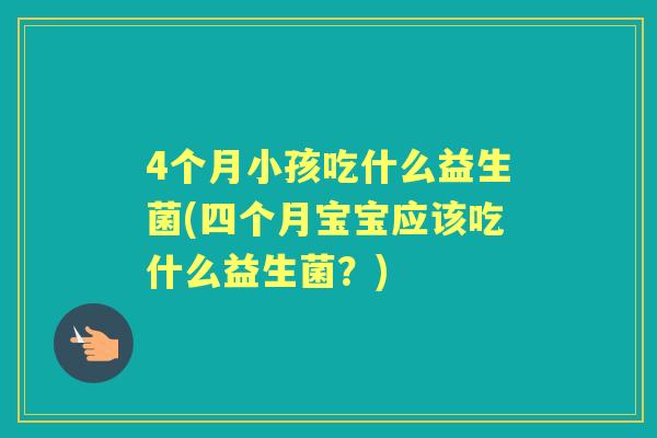 4个月小孩吃什么益生菌(四个月宝宝应该吃什么益生菌？)
