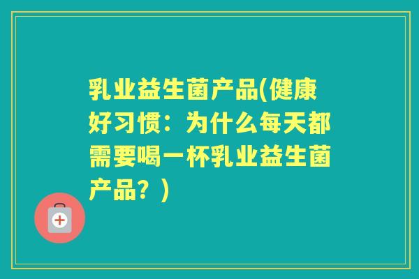 乳业益生菌产品(健康好习惯:为什么每天都需要喝一杯乳业益生菌产品?) 乳业益生菌产品(健康好习惯:为什么每天都需要喝一杯乳业益生菌产品?)