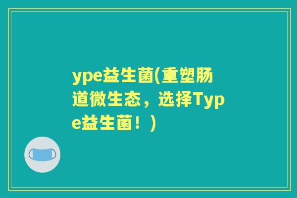 ype益生菌(重塑肠道微生态,选择Type益生菌!) ype益生菌(重塑肠道微生态,选择Type益生菌!)